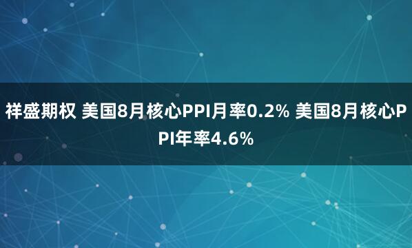 祥盛期权 美国8月核心PPI月率0.2% 美国8月核心PPI年率4.6%