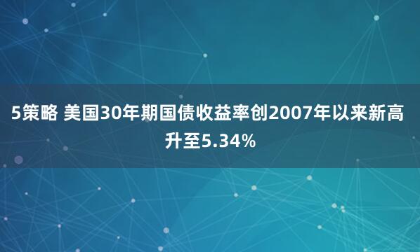 5策略 美国30年期国债收益率创2007年以来新高 升至5.34%