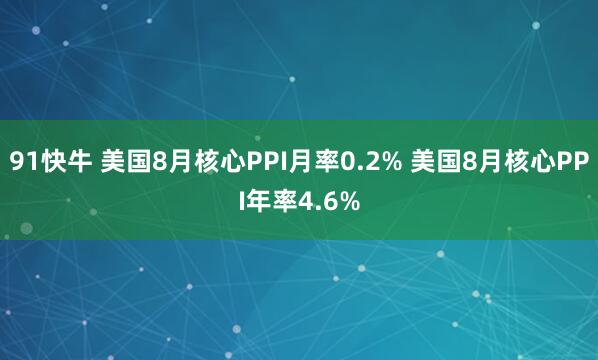 91快牛 美国8月核心PPI月率0.2% 美国8月核心PPI年率4.6%
