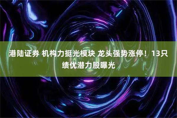 港陆证券 机构力挺光模块 龙头强势涨停！13只绩优潜力股曝光