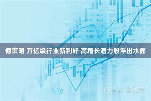 億策略 万亿级行业新利好 高增长潜力股浮出水面