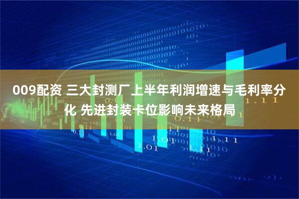 009配资 三大封测厂上半年利润增速与毛利率分化 先进封装卡位影响未来格局