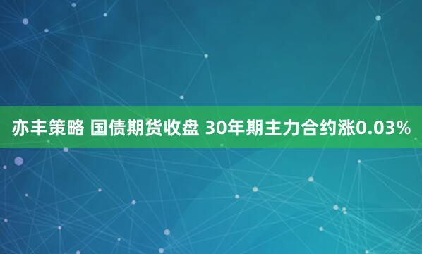 亦丰策略 国债期货收盘 30年期主力合约涨0.03%