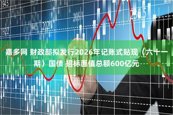 嘉多网 财政部拟发行2026年记账式贴现（六十一期）国债 招标面值总额600亿元