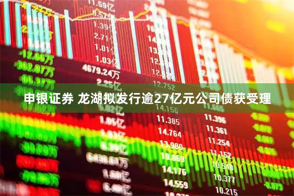 申银证券 龙湖拟发行逾27亿元公司债获受理