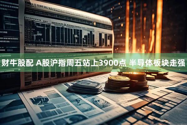财牛股配 A股沪指周五站上3900点 半导体板块走强