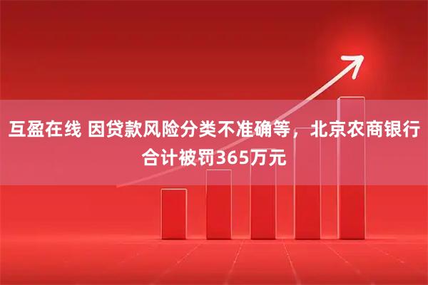 互盈在线 因贷款风险分类不准确等，北京农商银行合计被罚365万元