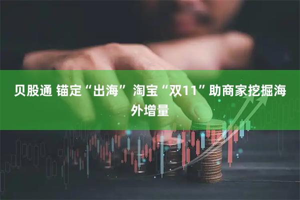 贝股通 锚定“出海” 淘宝“双11”助商家挖掘海外增量