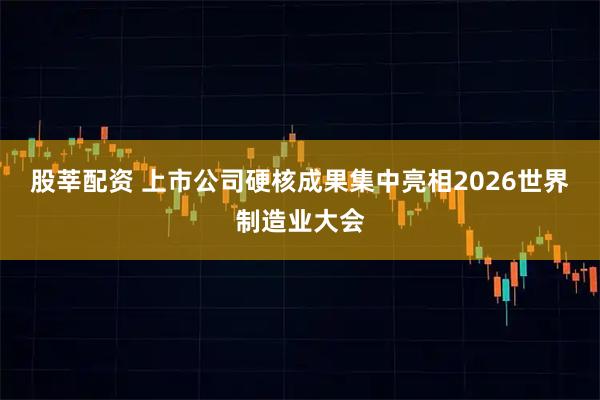 股莘配资 上市公司硬核成果集中亮相2026世界制造业大会