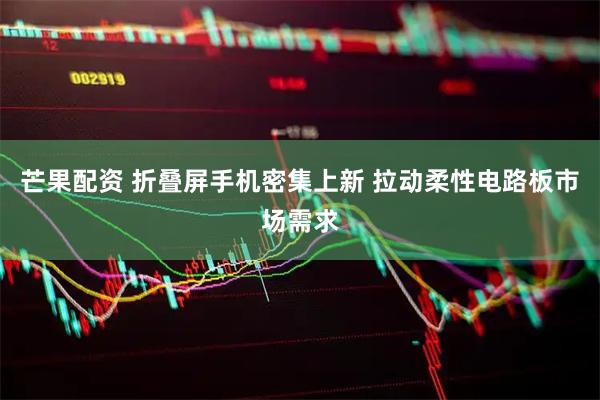 芒果配资 折叠屏手机密集上新 拉动柔性电路板市场需求