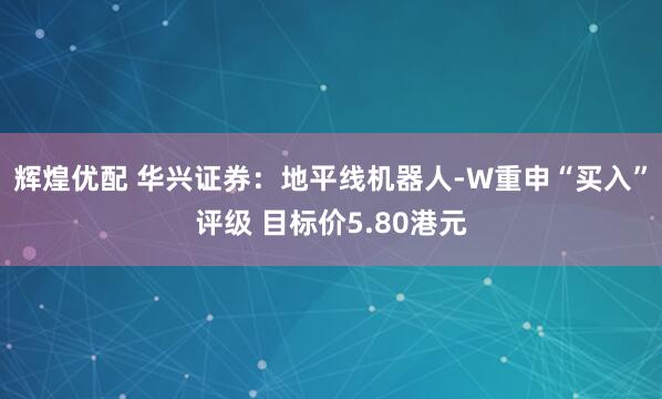辉煌优配 华兴证券：地平线机器人-W重申“买入”评级 目标价5.80港元