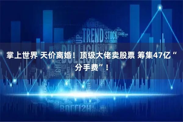掌上世界 天价离婚！顶级大佬卖股票 筹集47亿“分手费”！