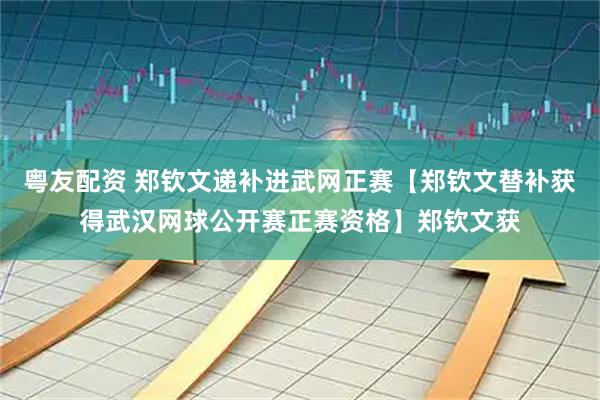 粤友配资 郑钦文递补进武网正赛【郑钦文替补获得武汉网球公开赛正赛资格】郑钦文获