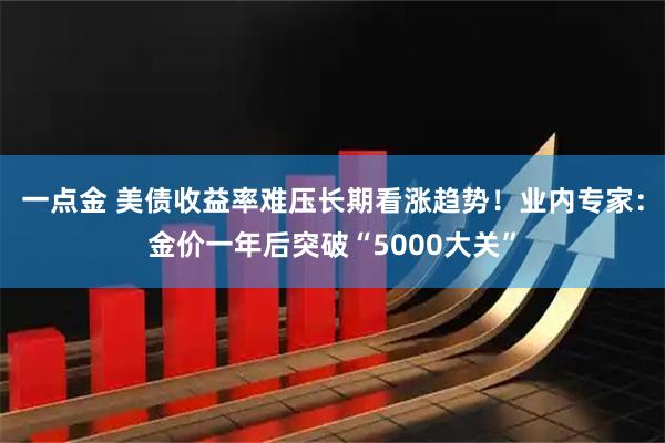 一点金 美债收益率难压长期看涨趋势！业内专家：金价一年后突破“5000大关”