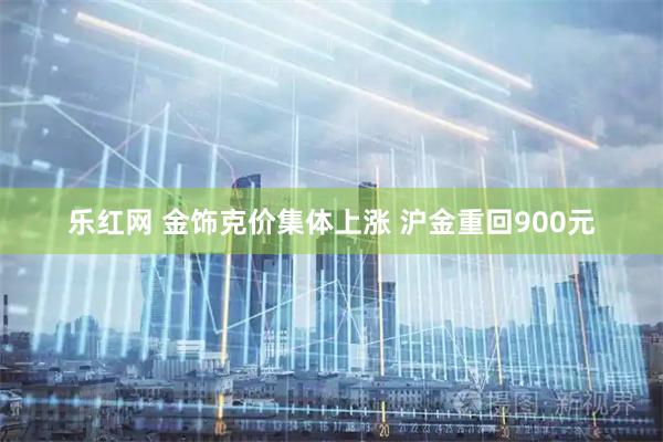 乐红网 金饰克价集体上涨 沪金重回900元