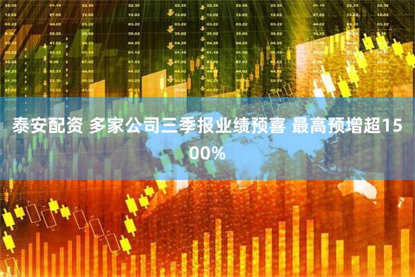 泰安配资 多家公司三季报业绩预喜 最高预增超1500%