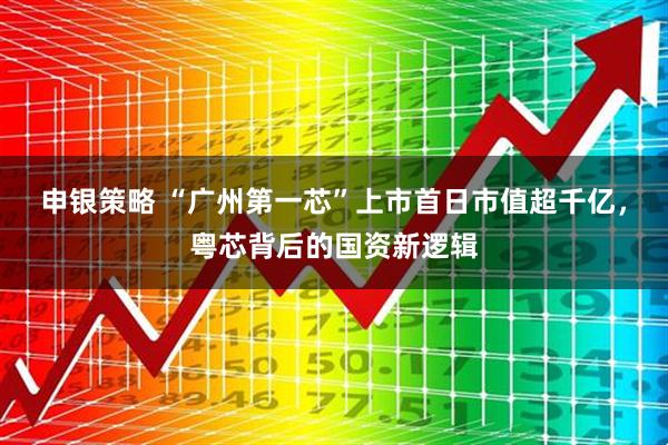 申银策略 “广州第一芯”上市首日市值超千亿，粤芯背后的国资新逻辑
