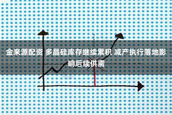 金来源配资 多晶硅库存继续累积 减产执行落地影响后续供需