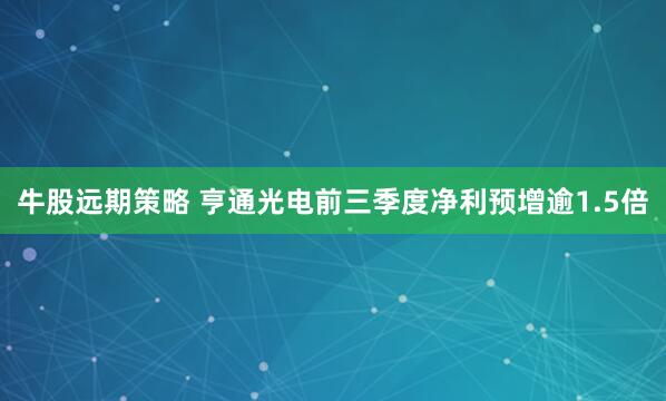 牛股远期策略 亨通光电前三季度净利预增逾1.5倍