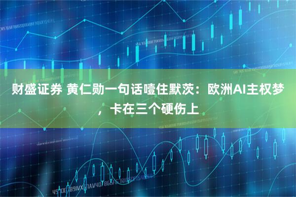 财盛证券 黄仁勋一句话噎住默茨：欧洲AI主权梦，卡在三个硬伤上