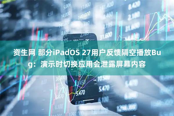 资生网 部分iPadOS 27用户反馈隔空播放Bug：演示时切换应用会泄露屏幕内容