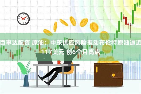 百事达配资 原油：中东供应风险推动布伦特原油逼近117美元 创6个月高点