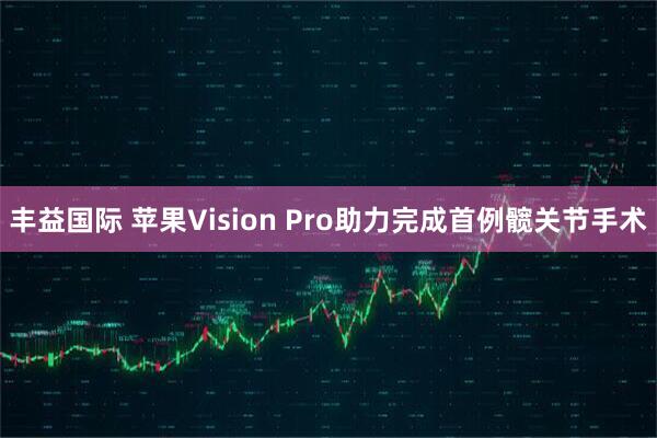 丰益国际 苹果Vision Pro助力完成首例髋关节手术