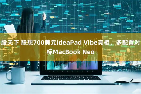 股天下 联想700美元IdeaPad Vibe亮相，多配置对标MacBook Neo