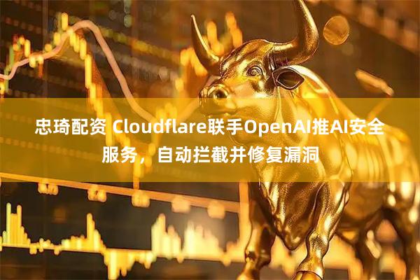 忠琦配资 Cloudflare联手OpenAI推AI安全服务，自动拦截并修复漏洞