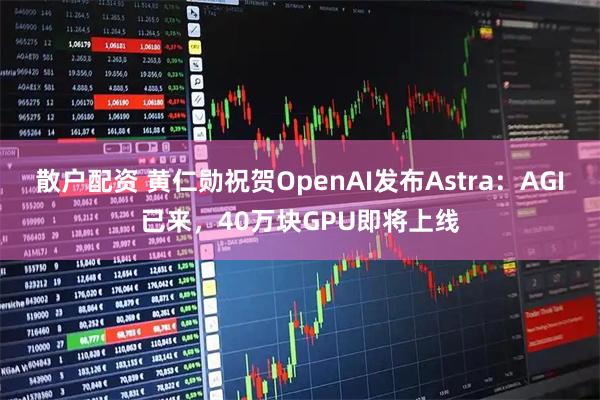散户配资 黄仁勋祝贺OpenAI发布Astra：AGI已来，40万块GPU即将上线