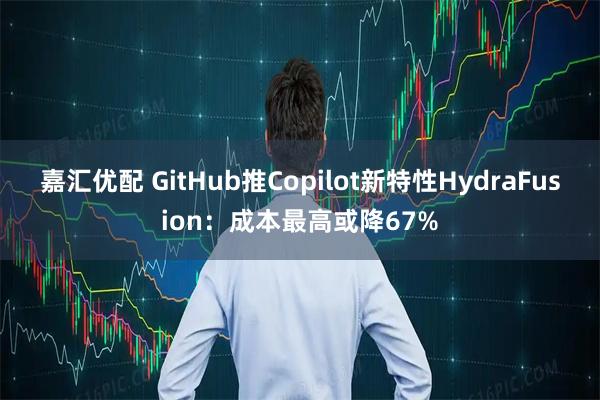 嘉汇优配 GitHub推Copilot新特性HydraFusion:成本最高或降67%