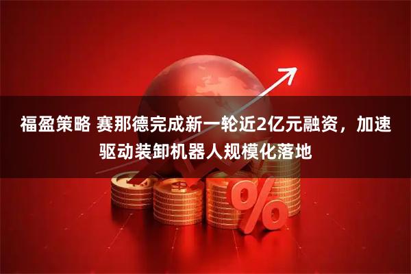 福盈策略 赛那德完成新一轮近2亿元融资，加速驱动装卸机器人规模化落地
