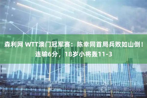 森利网 WTT澳门冠军赛：陈幸同首局兵败如山倒！连输6分，18岁小将轰11-3