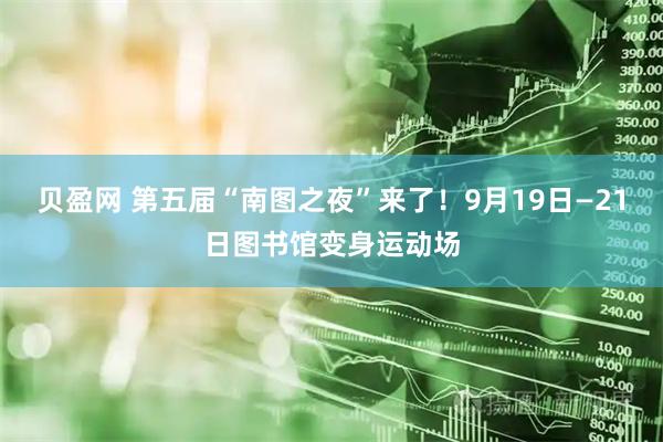 贝盈网 第五届“南图之夜”来了！9月19日—21日图书馆变身运动场