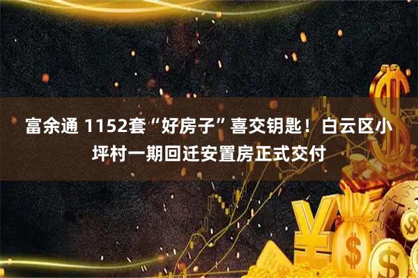 富余通 1152套“好房子”喜交钥匙！白云区小坪村一期回迁安置房正式交付