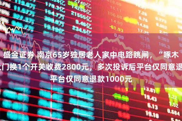 盛金证券 南京65岁独居老人家中电路跳闸，“啄木鸟”师傅上门换1个开关收费2800元，多次投诉后平台仅同意退款1000元