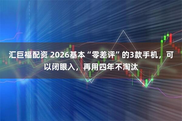 汇巨福配资 2026基本“零差评”的3款手机，可以闭眼入，再用四年不淘汰