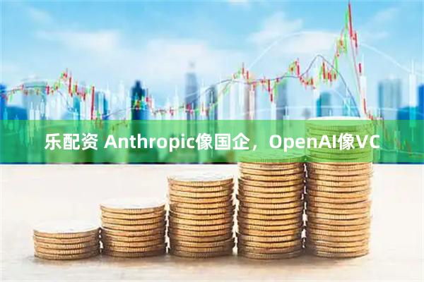 乐配资 Anthropic像国企，OpenAI像VC