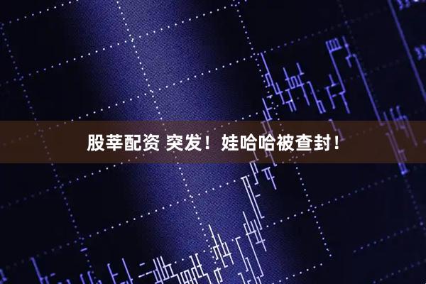 股莘配资 突发！娃哈哈被查封！