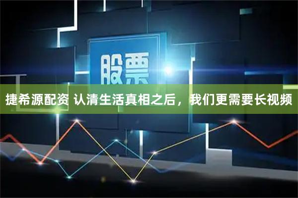 捷希源配资 认清生活真相之后，我们更需要长视频
