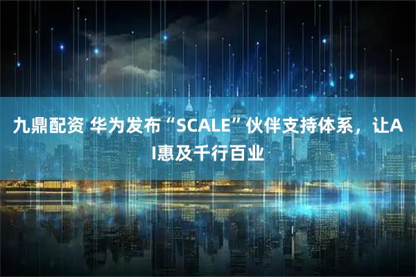 九鼎配资 华为发布“SCALE”伙伴支持体系，让AI惠及千行百业