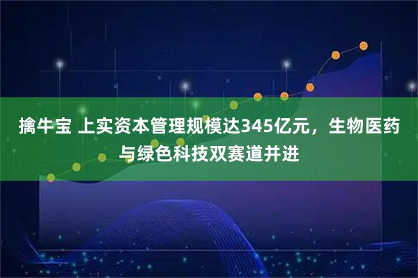 擒牛宝 上实资本管理规模达345亿元，生物医药与绿色科技双赛道并进